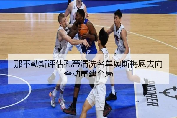 那不勒斯评估孔蒂清洗名单奥斯梅恩去向牵动重建全局